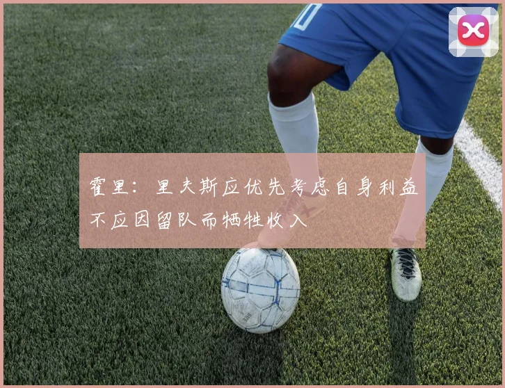 霍里：里夫斯应优先考虑自身利益不应因留队而牺牲收入