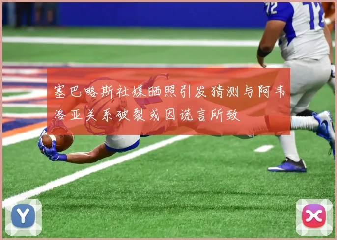 塞巴略斯社媒晒照引发猜测与阿韦洛亚关系破裂或因谎言所致