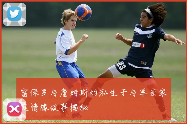 富保罗与詹姆斯的私生子与单亲家庭情缘故事揭秘