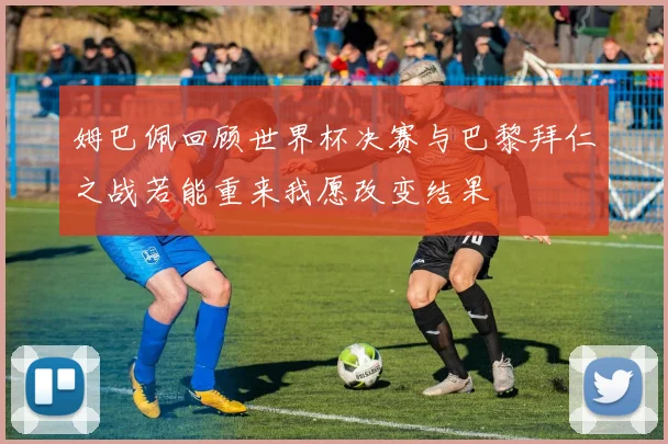 姆巴佩回顾世界杯决赛与巴黎拜仁之战若能重来我愿改变结果