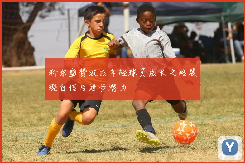 科尔盛赞波杰年轻球员成长之路展现自信与进步潜力