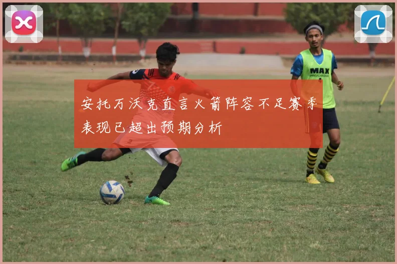 安托万沃克直言火箭阵容不足赛季表现已超出预期分析