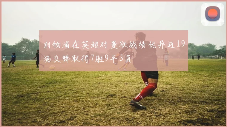利物浦在英超对曼联战绩优异近19场交锋取得7胜9平3负