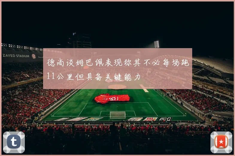 德尚谈姆巴佩表现称其不必每场跑11公里但具备关键能力