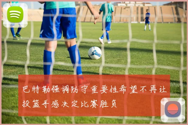 巴特勒强调防守重要性希望不再让投篮手感决定比赛胜负