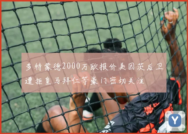 多特蒙德2000万欧报价美因茨后卫遭拒皇马拜仁等豪门密切关注
