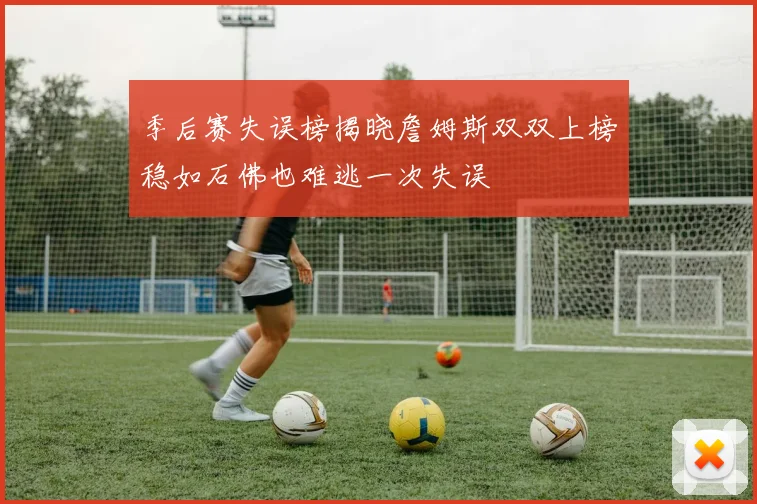 季后赛失误榜揭晓詹姆斯双双上榜稳如石佛也难逃一次失误