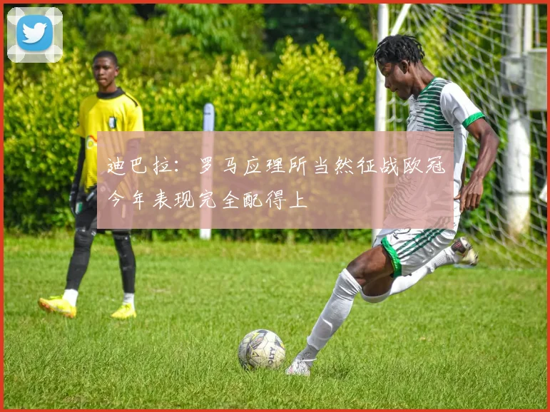 迪巴拉：罗马应理所当然征战欧冠今年表现完全配得上