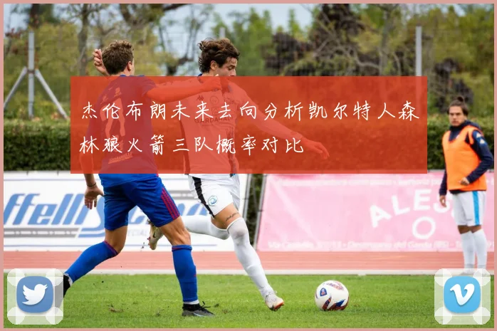 杰伦布朗未来去向分析凯尔特人森林狼火箭三队概率对比