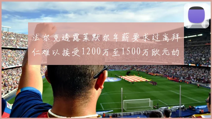 法尔克透露莱默尔年薪要求过高拜仁难以接受1200万至1500万欧元的报价