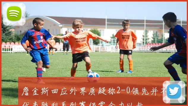 詹金斯回应外界质疑称2-0领先并不代表胜利系列赛仍需全力以赴