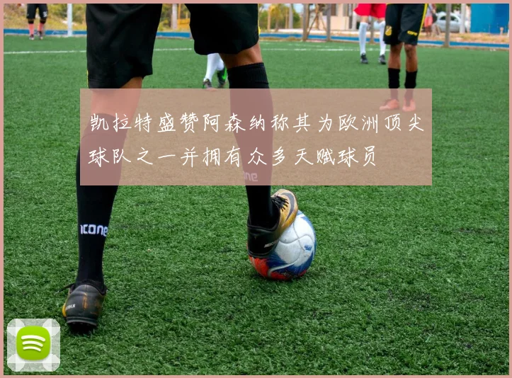 凯拉特盛赞阿森纳称其为欧洲顶尖球队之一并拥有众多天赋球员