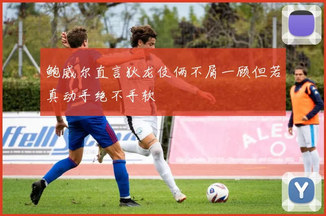 鲍威尔直言狄龙伎俩不屑一顾但若真动手绝不手软