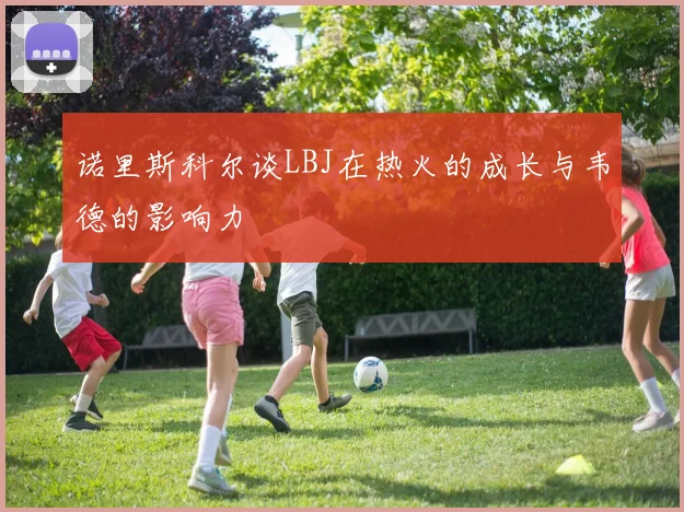 诺里斯科尔谈LBJ在热火的成长与韦德的影响力