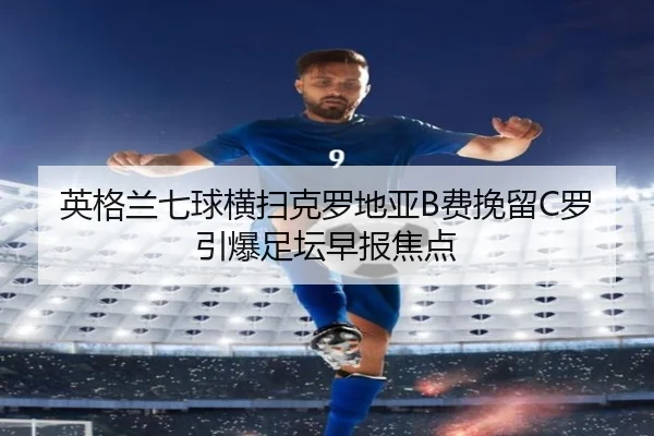 英格兰七球横扫克罗地亚B费挽留C罗引爆足坛早报焦点 - PandaSports